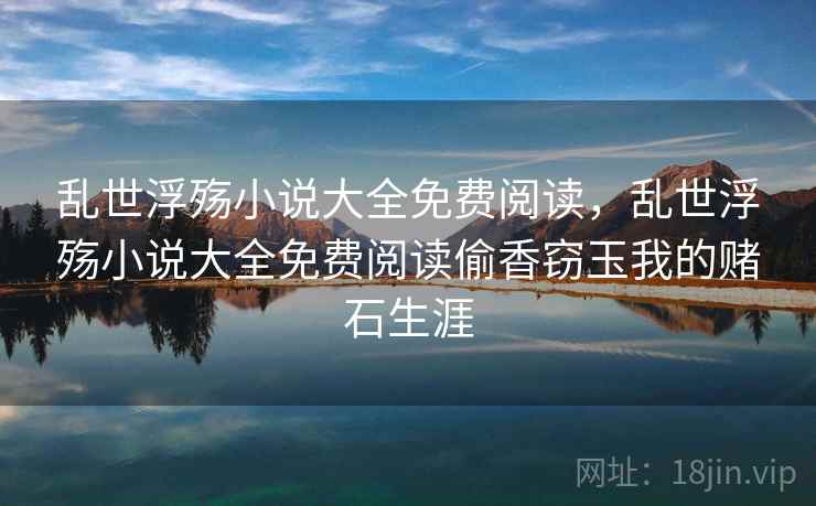 乱世浮殇小说大全免费阅读，乱世浮殇小说大全免费阅读偷香窃玉我的赌石生涯