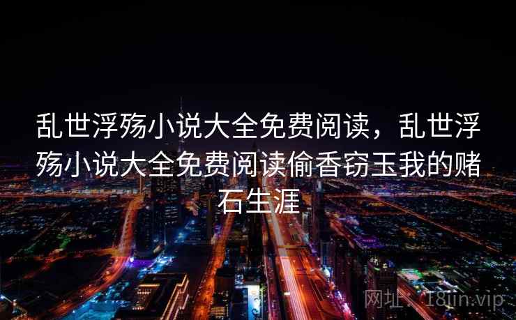 乱世浮殇小说大全免费阅读，乱世浮殇小说大全免费阅读偷香窃玉我的赌石生涯