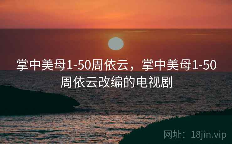 掌中美母1-50周依云，掌中美母1-50周依云改编的电视剧