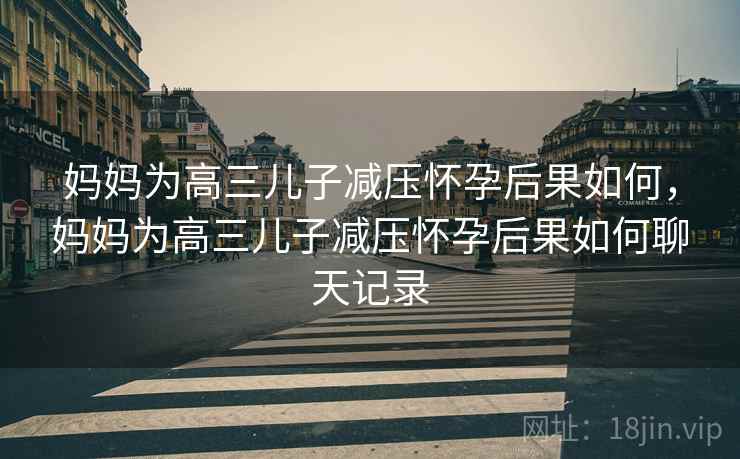 妈妈为高三儿子减压怀孕后果如何，妈妈为高三儿子减压怀孕后果如何聊天记录