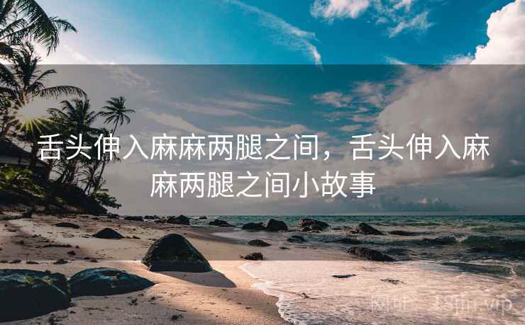 舌头伸入麻麻两腿之间，舌头伸入麻麻两腿之间小故事