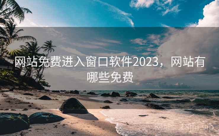 网站免费进入窗口软件2023，网站有哪些免费