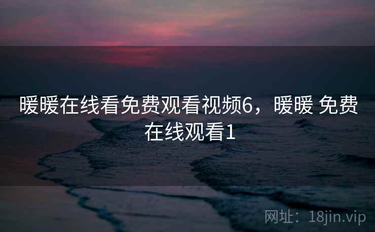 暖暖在线看免费观看视频6，暖暖 免费 在线观看1