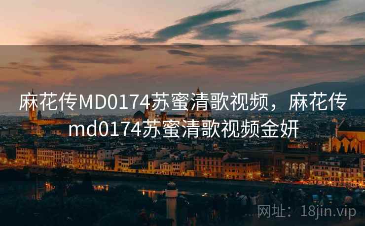 麻花传MD0174苏蜜清歌视频，麻花传md0174苏蜜清歌视频金妍