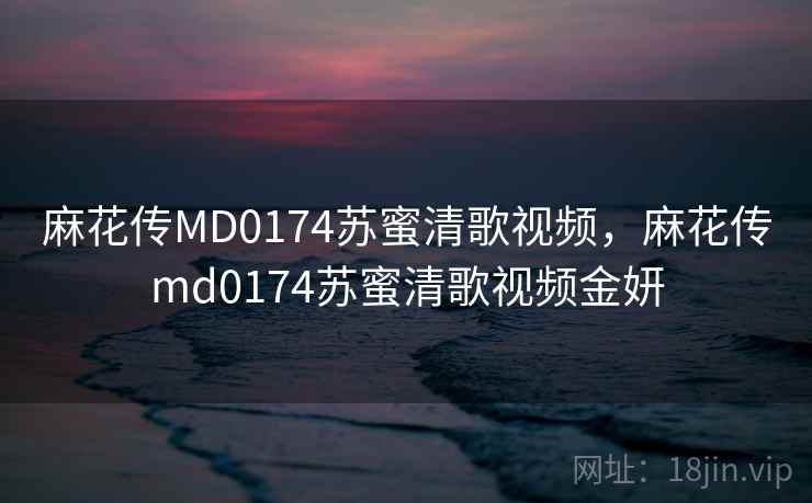 麻花传MD0174苏蜜清歌视频，麻花传md0174苏蜜清歌视频金妍