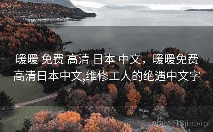 暖暖 免费 高清 日本 中文，暖暖免费高清日本中文,维修工人的绝遇中文字