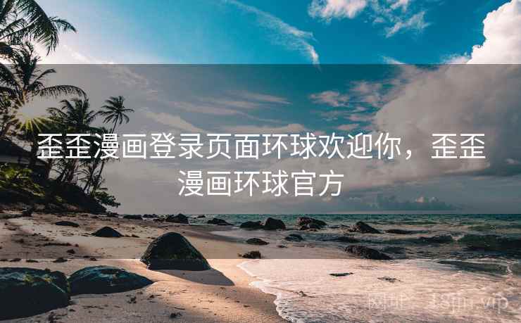 歪歪漫画登录页面环球欢迎你，歪歪漫画环球官方