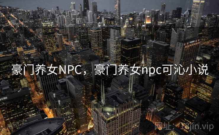 豪门养女NPC，豪门养女npc可沁小说
