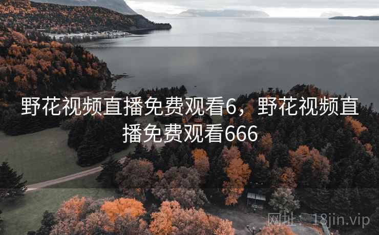 野花视频直播免费观看6，野花视频直播免费观看666