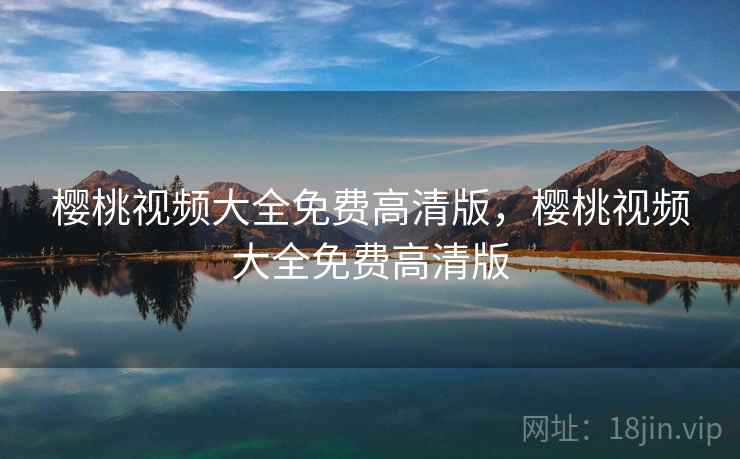 樱桃视频大全免费高清版，樱桃视频大全免费高清版