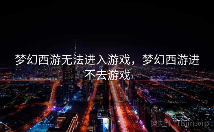 梦幻西游无法进入游戏，梦幻西游进不去游戏