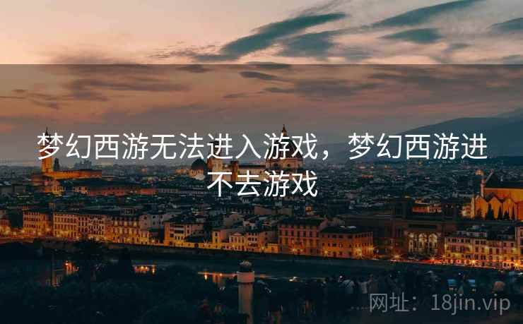梦幻西游无法进入游戏，梦幻西游进不去游戏