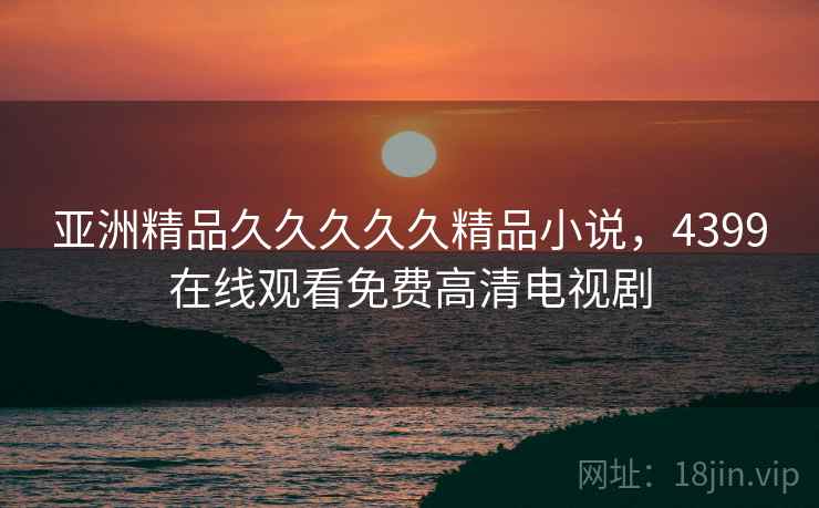 亚洲精品久久久久久精品小说，4399在线观看免费高清电视剧