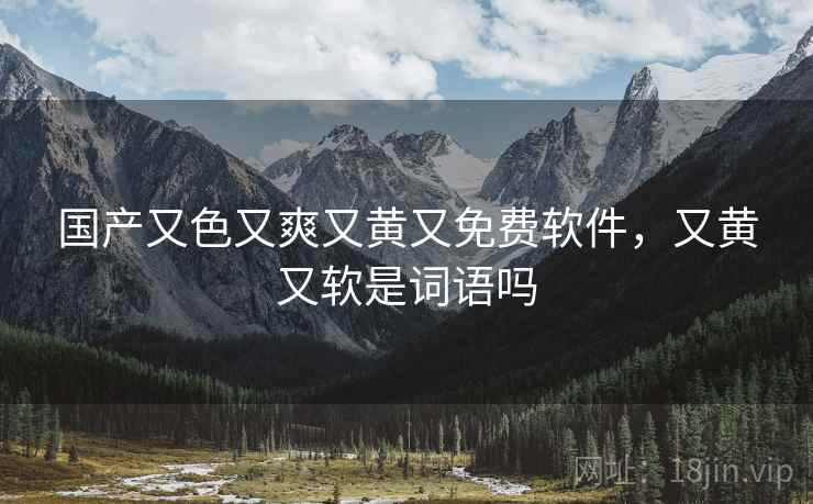 国产又色又爽又黄又免费软件，又黄又软是词语吗