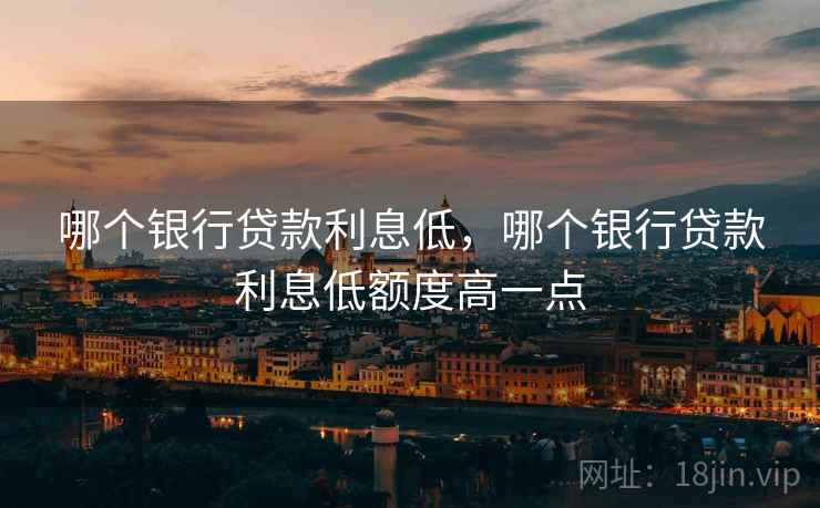 哪个银行贷款利息低，哪个银行贷款利息低额度高一点