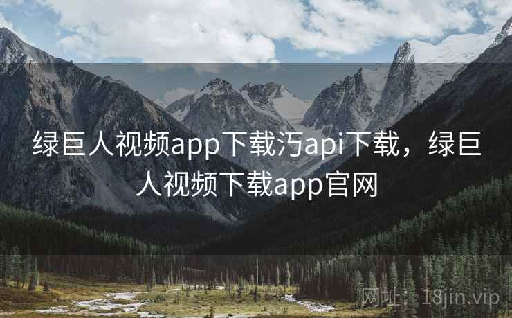 绿巨人视频app下载汅api下载，绿巨人视频下载app官网