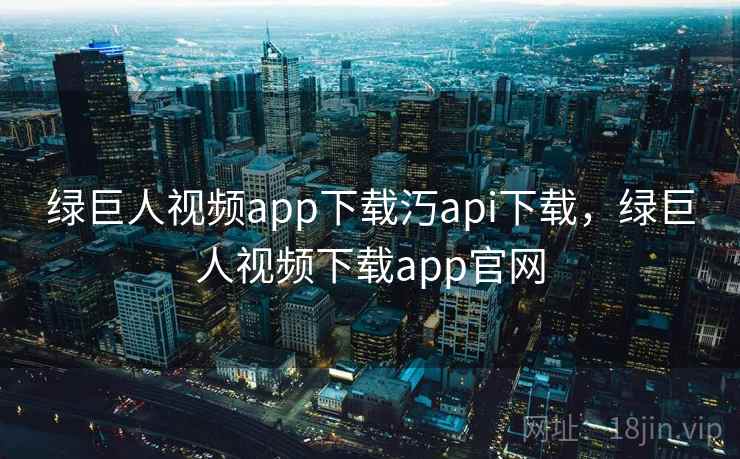 绿巨人视频app下载汅api下载，绿巨人视频下载app官网
