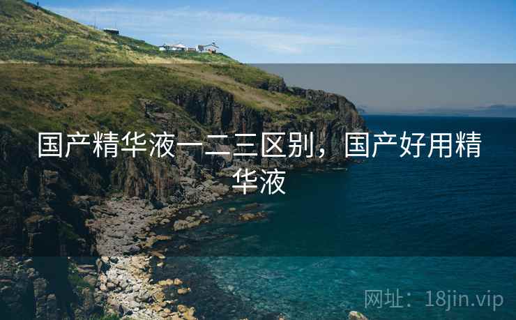 国产精华液一二三区别，国产好用精华液