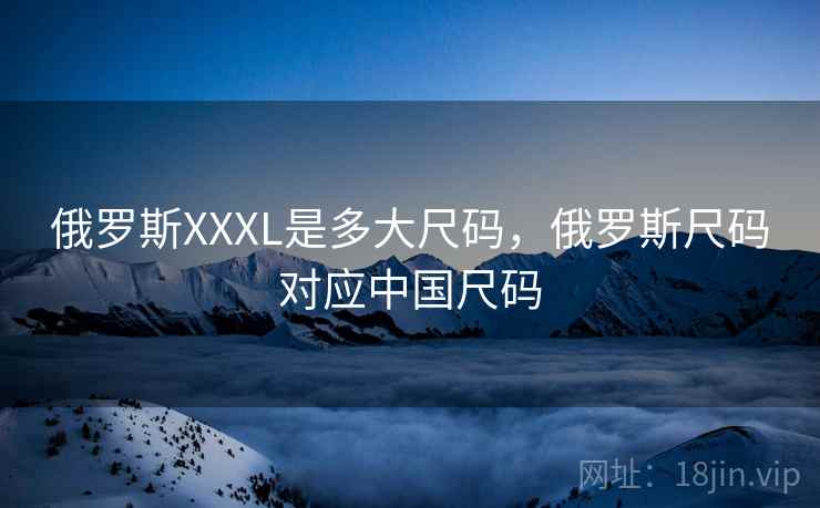 俄罗斯XXXL是多大尺码，俄罗斯尺码对应中国尺码