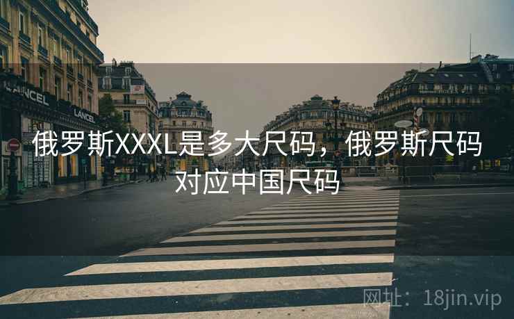 俄罗斯XXXL是多大尺码，俄罗斯尺码对应中国尺码