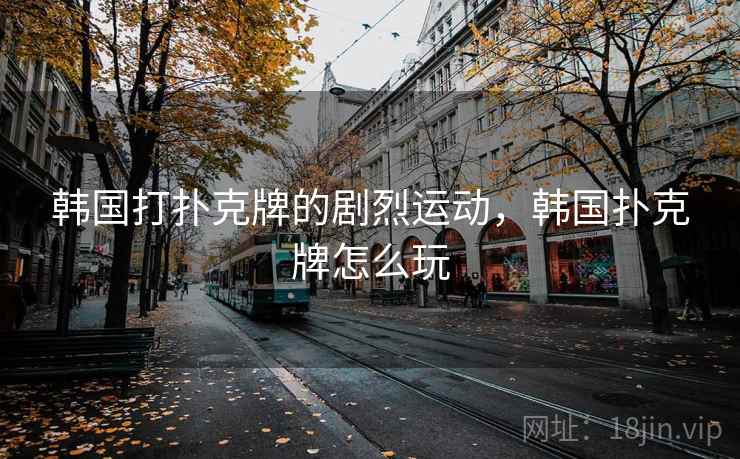 韩国打扑克牌的剧烈运动，韩国扑克牌怎么玩