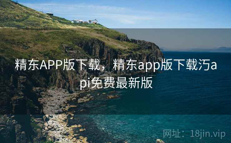 精东APP版下载，精东app版下载汅api免费最新版