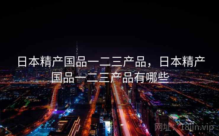 日本精产国品一二三产品，日本精产国品一二三产品有哪些