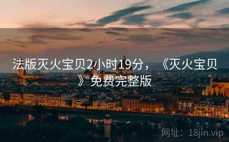 法版灭火宝贝2小时19分，《灭火宝贝》免费完整版